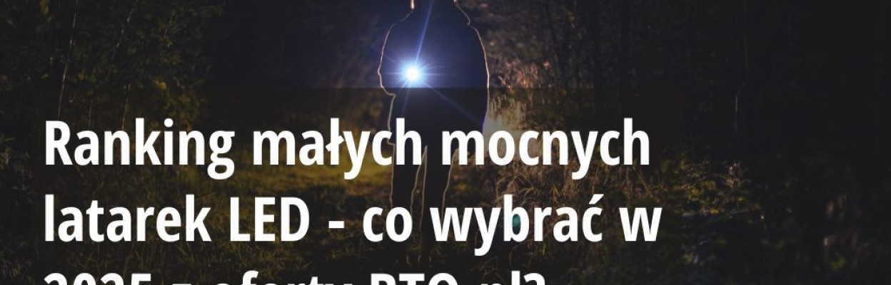 Ranking małych mocnych latarek LED - co wybrać w 2025 z oferty BTO.pl?